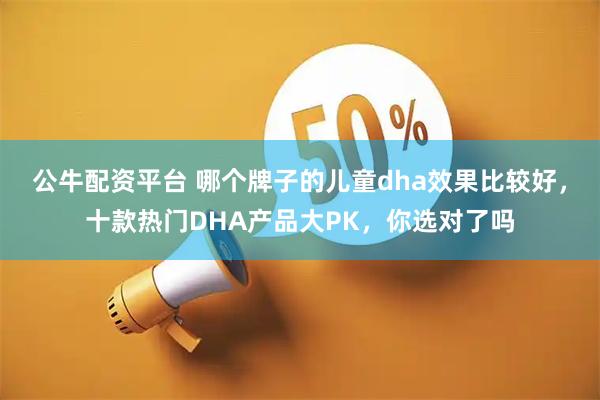 公牛配资平台 哪个牌子的儿童dha效果比较好，十款热门DHA产品大PK，你选对了吗