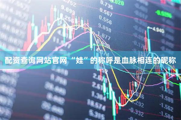 配资查询网站官网 “娃”的称呼是血脉相连的昵称