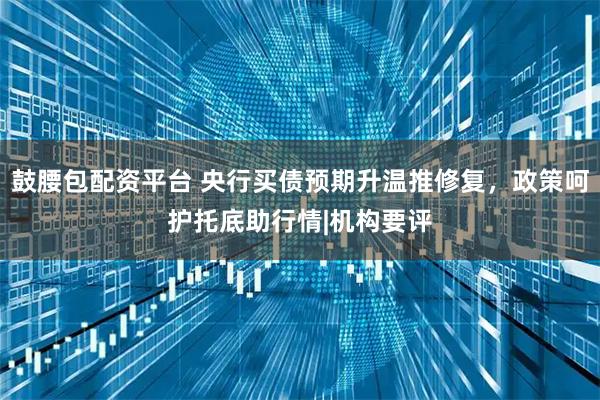 鼓腰包配资平台 央行买债预期升温推修复，政策呵护托底助行情|机构要评