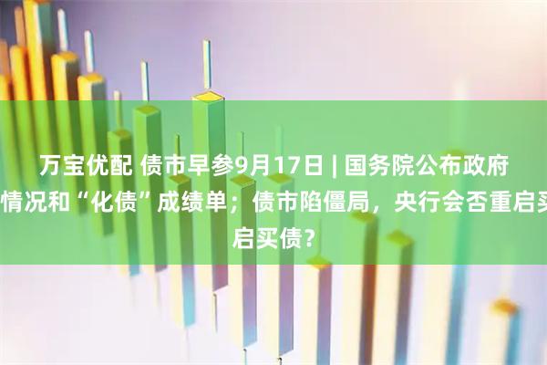 万宝优配 债市早参9月17日 | 国务院公布政府债务情况和“化债”成绩单；债市陷僵局，央行会否重启买债？