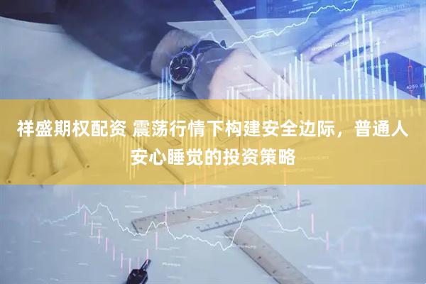 祥盛期权配资 震荡行情下构建安全边际，普通人安心睡觉的投资策略