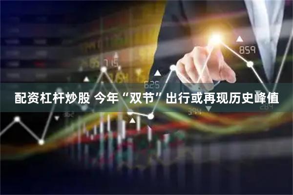 配资杠杆炒股 今年“双节”出行或再现历史峰值