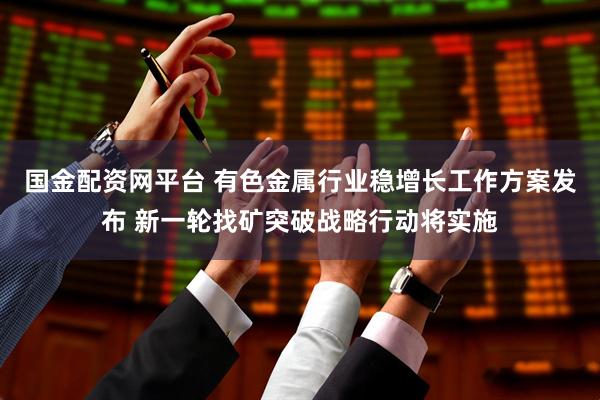 国金配资网平台 有色金属行业稳增长工作方案发布 新一轮找矿突破战略行动将实施