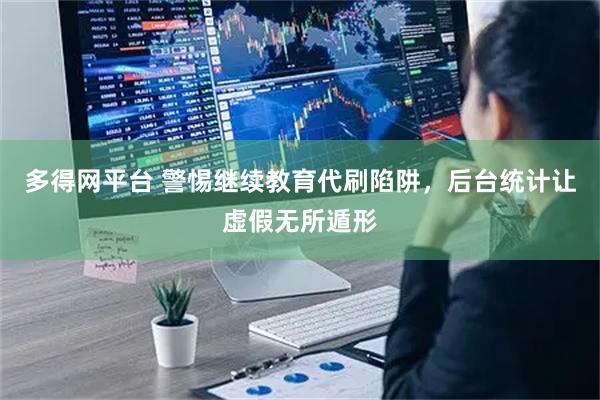 多得网平台 警惕继续教育代刷陷阱，后台统计让虚假无所遁形