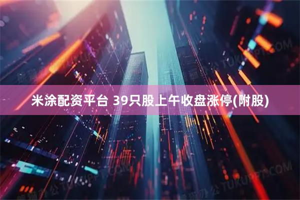 米涂配资平台 39只股上午收盘涨停(附股)