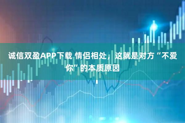诚信双盈APP下载 情侣相处，这就是对方“不爱你”的本质原因