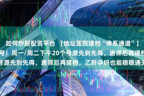 如何炒股配资平台 【地坛医院建档“佛系通道”】孕30周前名额充裕不抢号！周一/周二下午20个号源先到先得，唐筛后再建档，乙肝孕妈也能稳稳通关