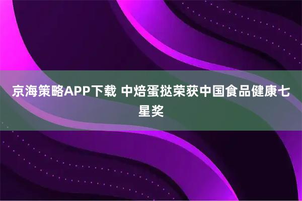 京海策略APP下载 中焙蛋挞荣获中国食品健康七星奖