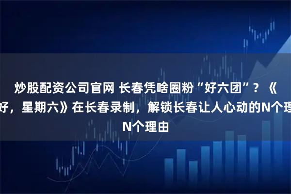 炒股配资公司官网 长春凭啥圈粉“好六团”？《你好，星期六》在长春录制，解锁长春让人心动的N个理由