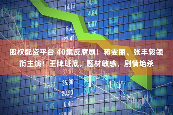 股权配资平台 40集反腐剧！蒋雯丽、张丰毅领衔主演！王牌班底，题材敏感，剧情绝杀