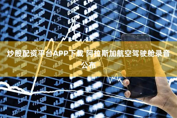 炒股配资平台APP下载 阿拉斯加航空驾驶舱录音公布