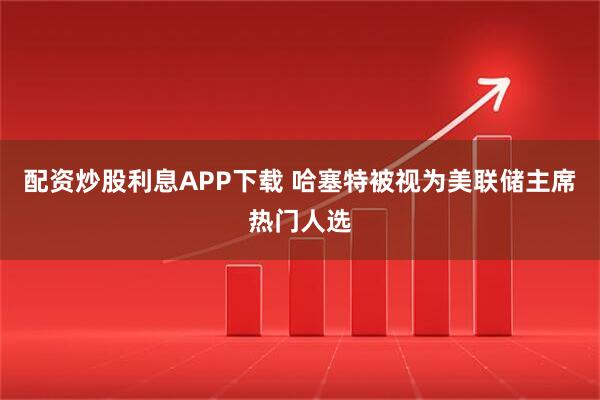 配资炒股利息APP下载 哈塞特被视为美联储主席热门人选