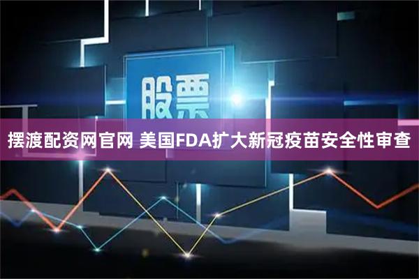 摆渡配资网官网 美国FDA扩大新冠疫苗安全性审查