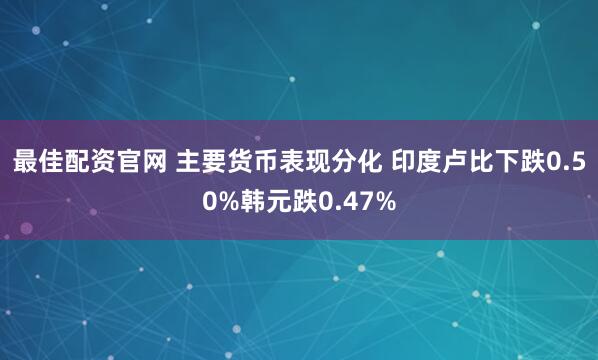 最佳配资官网 主要货币表现分化 印度卢比下跌0.50%韩元跌0.47%