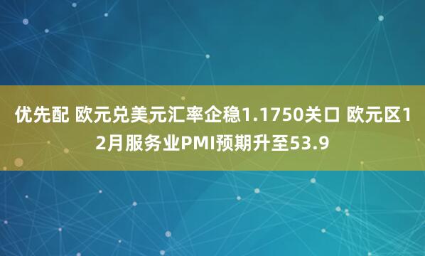优先配 欧元兑美元汇率企稳1.1750关口 欧元区12月服务业PMI预期升至53.9