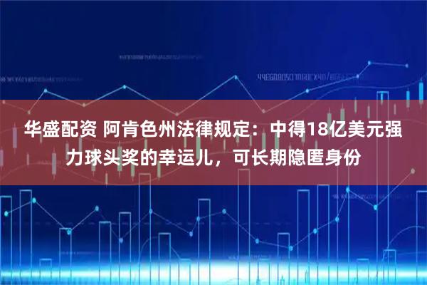 华盛配资 阿肯色州法律规定：中得18亿美元强力球头奖的幸运儿，可长期隐匿身份