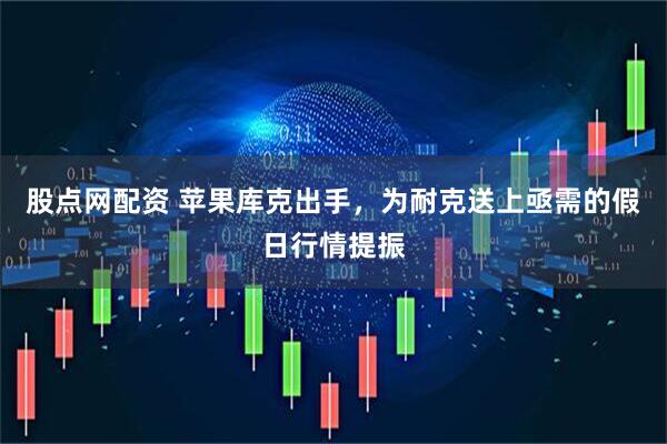 股点网配资 苹果库克出手，为耐克送上亟需的假日行情提振