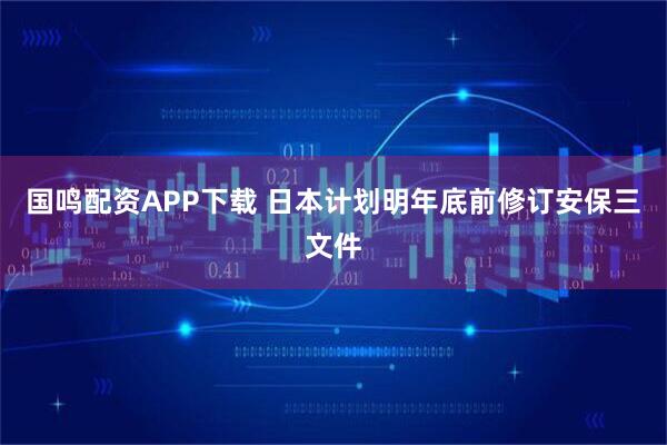 国鸣配资APP下载 日本计划明年底前修订安保三文件