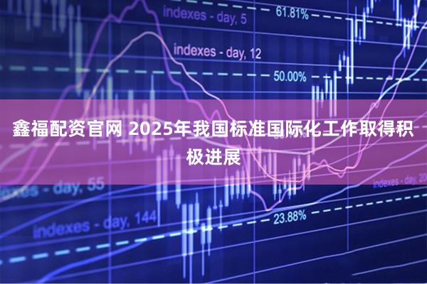 鑫福配资官网 2025年我国标准国际化工作取得积极进展