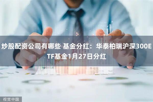炒股配资公司有哪些 基金分红：华泰柏瑞沪深300ETF基金1月27日分红