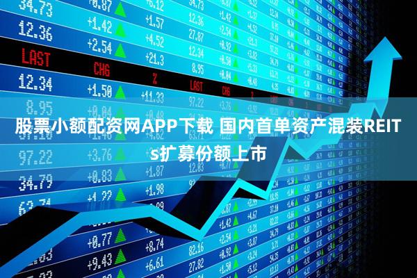 股票小额配资网APP下载 国内首单资产混装REITs扩募份额上市