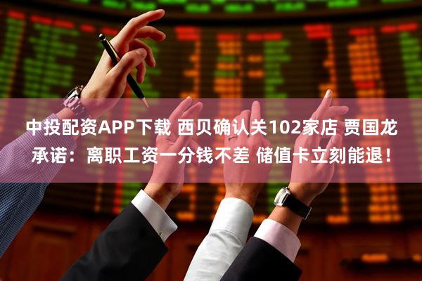 中投配资APP下载 西贝确认关102家店 贾国龙承诺：离职工资一分钱不差 储值卡立刻能退！