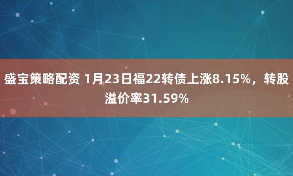 盛宝策略配资 1月23日福22转债上涨8.15%，转股溢价率31.59%