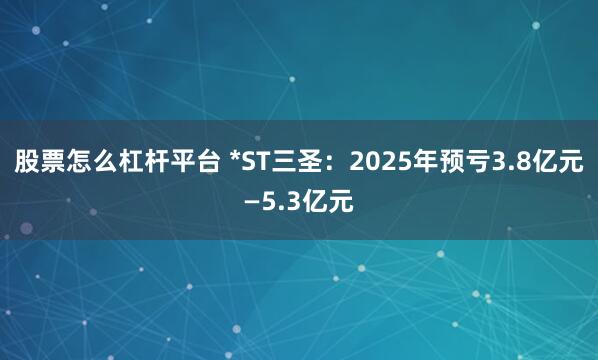 股票怎么杠杆平台 *ST三圣：2025年预亏3.8亿元—5.3亿元