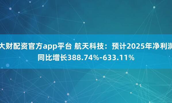 大财配资官方app平台 航天科技：预计2025年净利润同比增长388.74%-633.11%