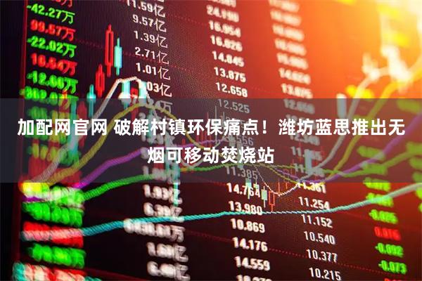 加配网官网 破解村镇环保痛点！潍坊蓝思推出无烟可移动焚烧站