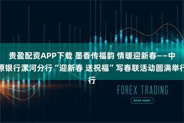 贵盈配资APP下载 墨香传福韵 情暖迎新春——中原银行漯河分行“迎新春 送祝福”写春联活动圆满举行