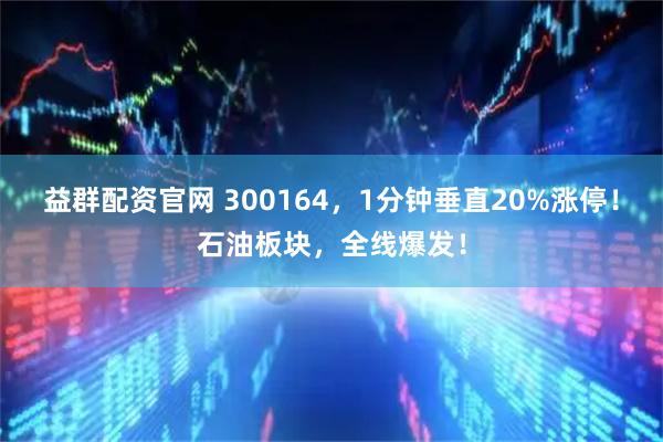 益群配资官网 300164，1分钟垂直20%涨停！石油板块，全线爆发！
