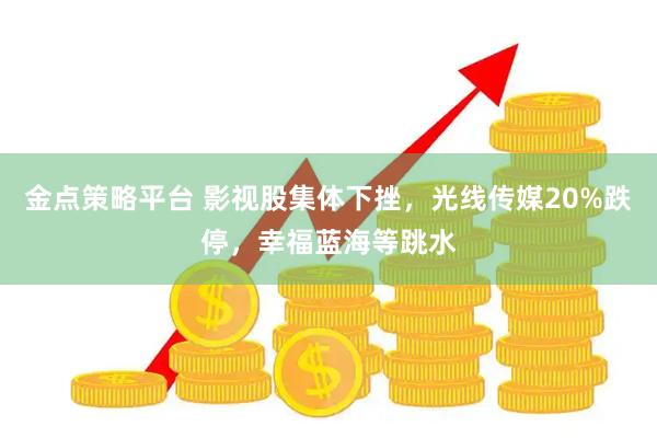 金点策略平台 影视股集体下挫，光线传媒20%跌停，幸福蓝海等跳水